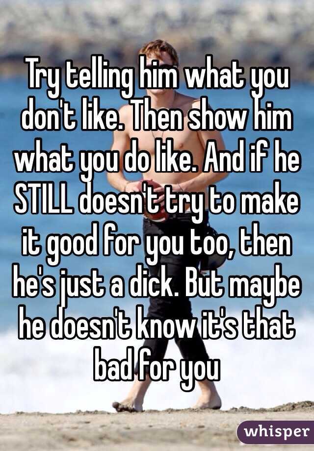 Try telling him what you don't like. Then show him what you do like. And if he STILL doesn't try to make it good for you too, then he's just a dick. But maybe he doesn't know it's that bad for you 