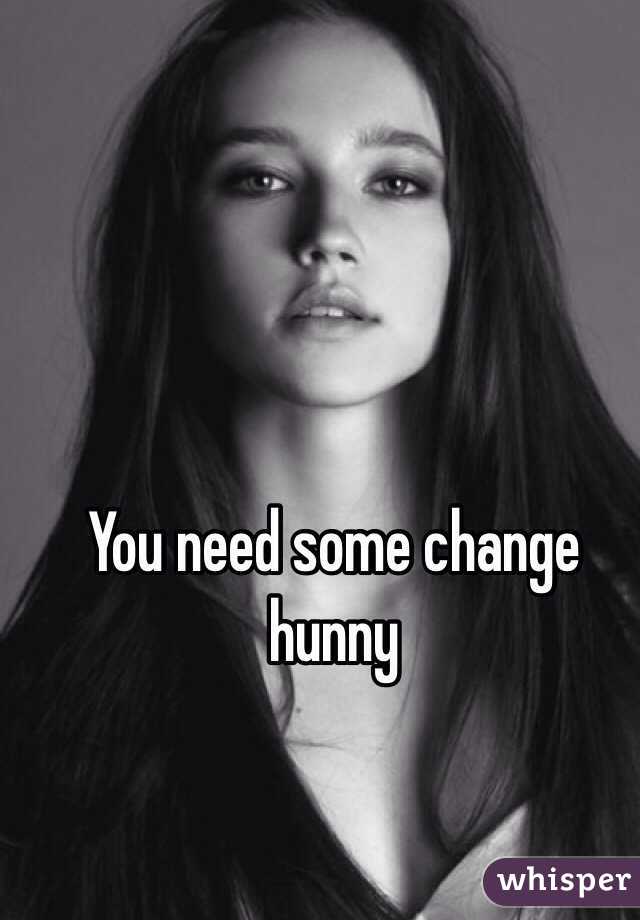 You need some change hunny 