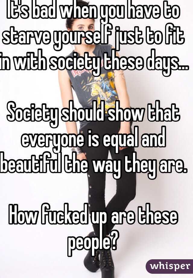 It's bad when you have to starve yourself just to fit in with society these days...

Society should show that everyone is equal and beautiful the way they are.

How fucked up are these people? 