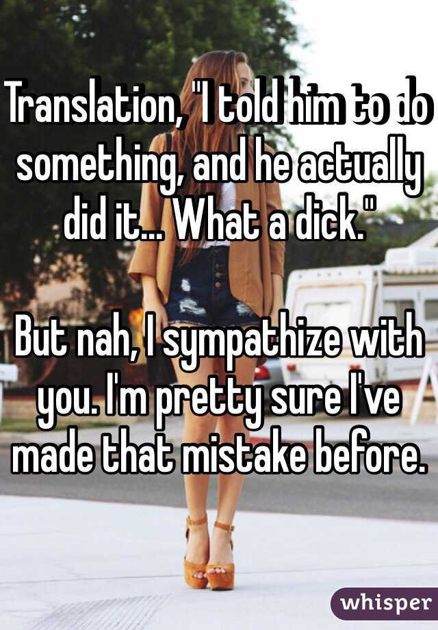 Translation, "I told him to do something, and he actually did it... What a dick."

But nah, I sympathize with you. I'm pretty sure I've made that mistake before.