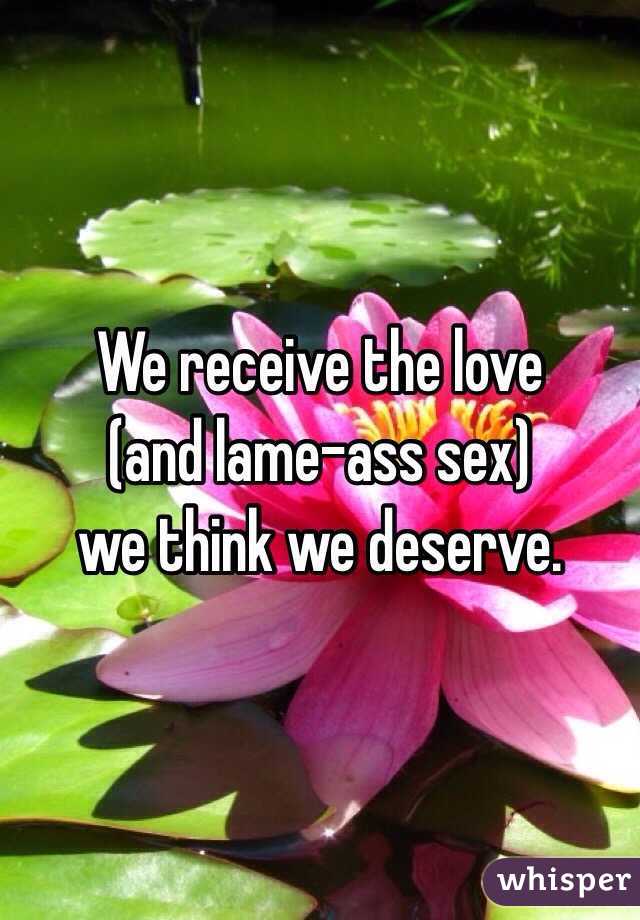 We receive the love 
(and lame-ass sex) 
we think we deserve. 