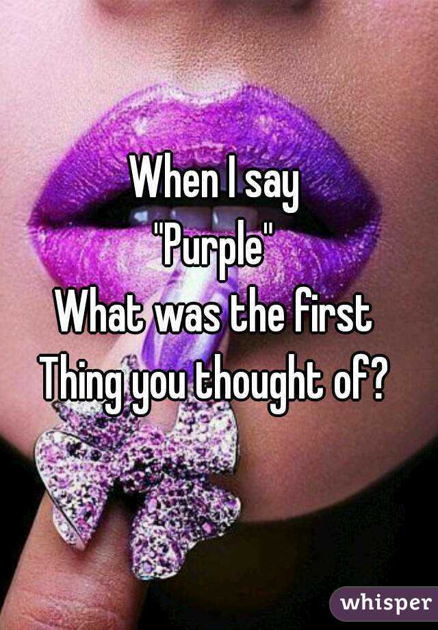 When I say
"Purple"
What was the first
Thing you thought of?