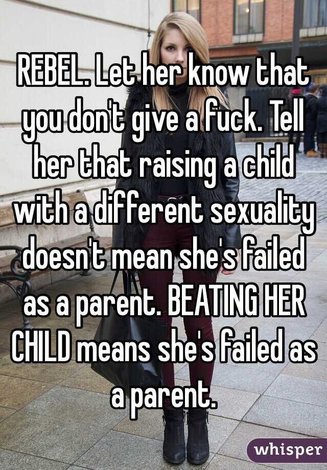 REBEL. Let her know that you don't give a fuck. Tell her that raising a child with a different sexuality doesn't mean she's failed as a parent. BEATING HER CHILD means she's failed as a parent.