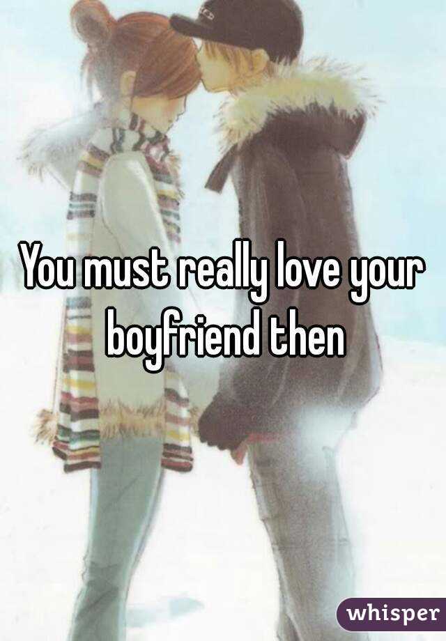 You must really love your boyfriend then