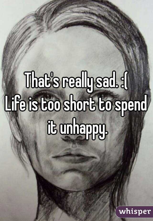 That's really sad. :(
Life is too short to spend it unhappy.