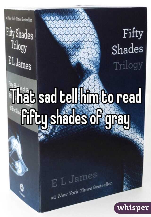 That sad tell him to read fifty shades of gray 