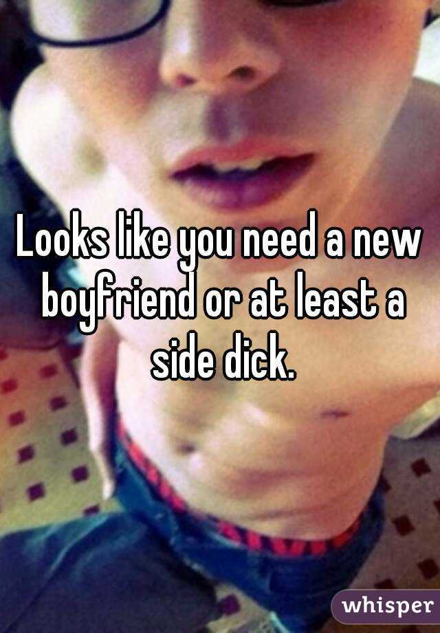 Looks like you need a new boyfriend or at least a side dick.