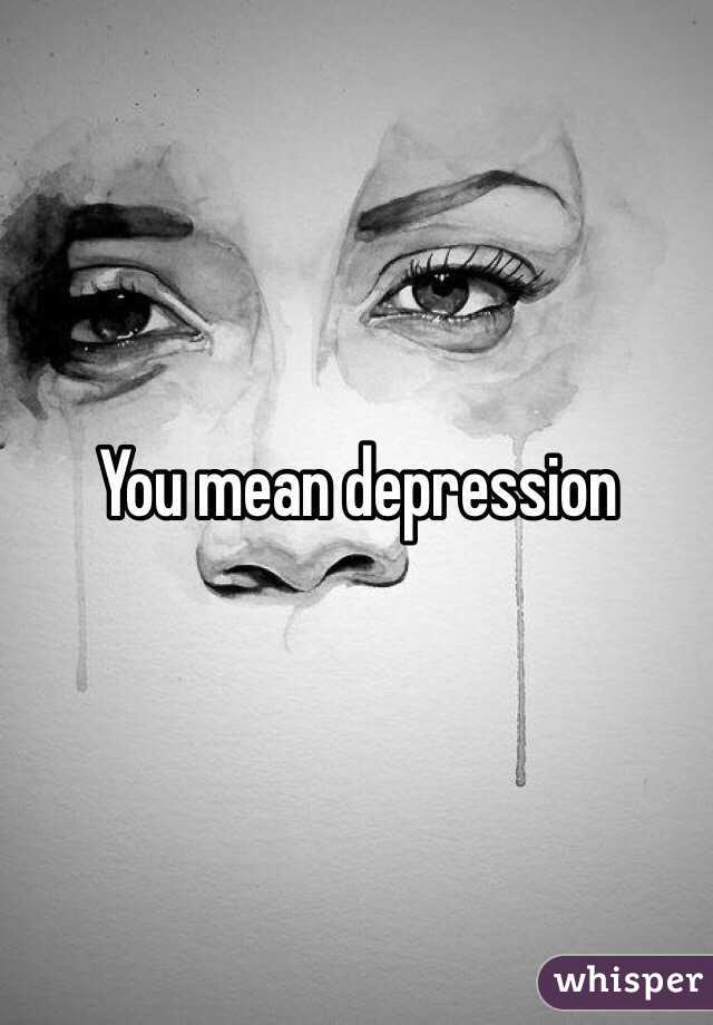 You mean depression 