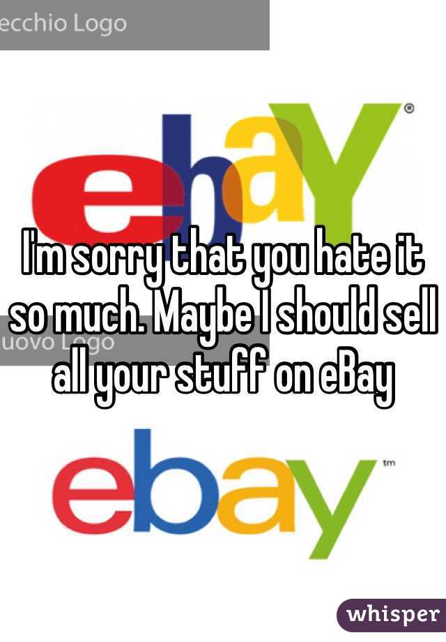 I'm sorry that you hate it so much. Maybe I should sell all your stuff on eBay 