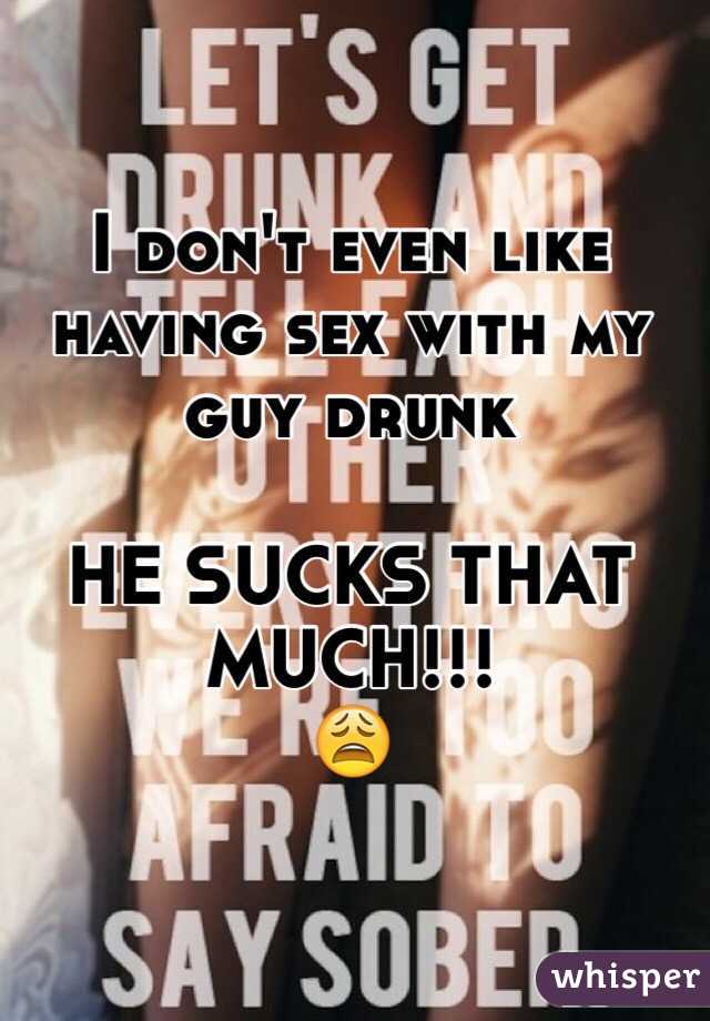 I don't even like having sex with my guy drunk

HE SUCKS THAT MUCH!!!
😩