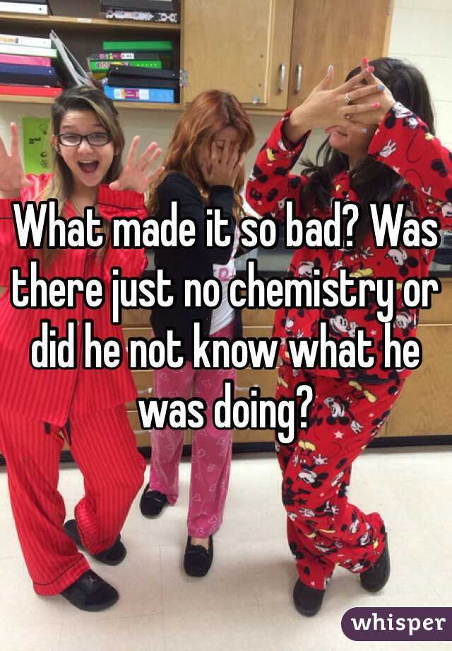 What made it so bad? Was there just no chemistry or did he not know what he was doing?