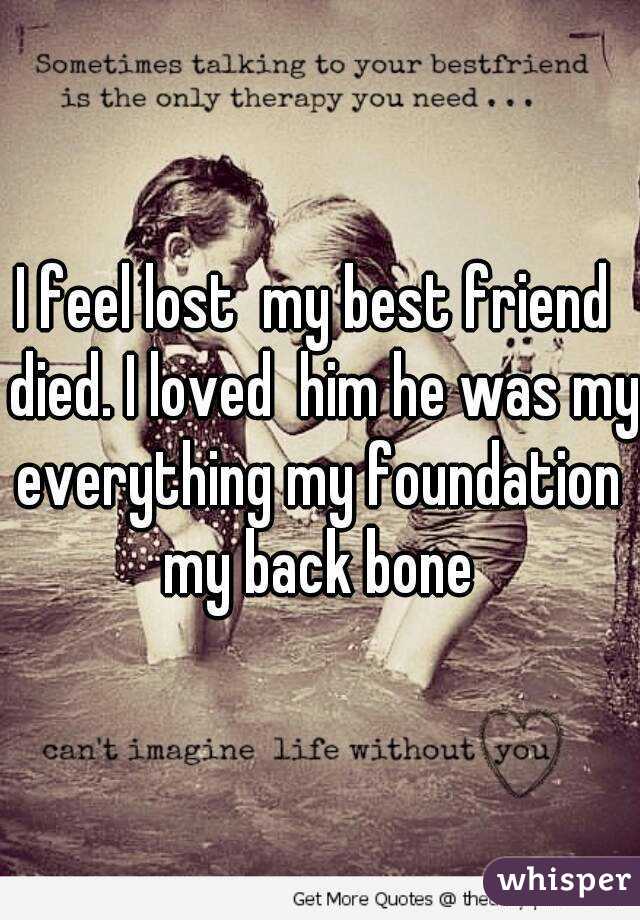 I feel lost  my best friend  died. I loved  him he was my everything my foundation  my back bone 