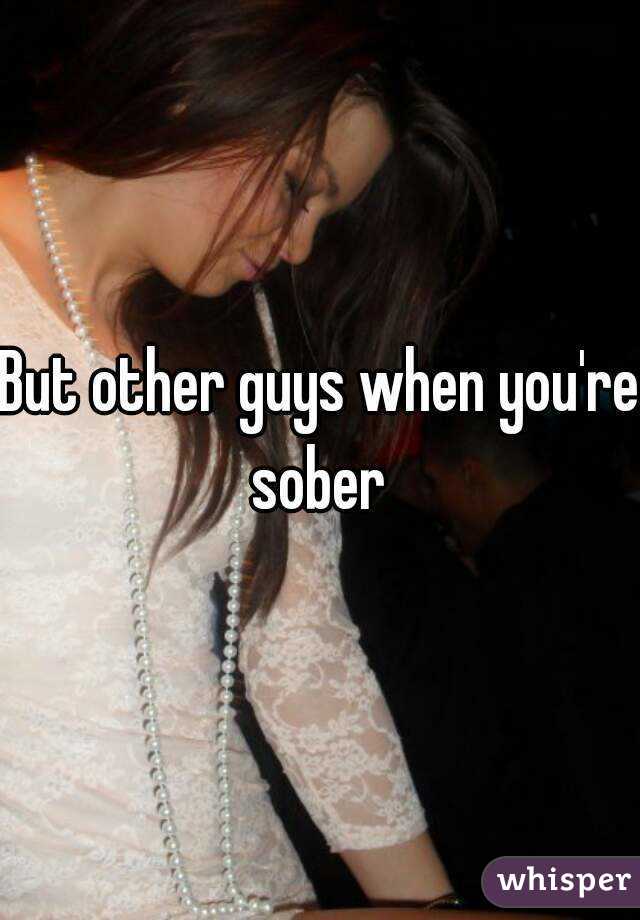 But other guys when you're sober 