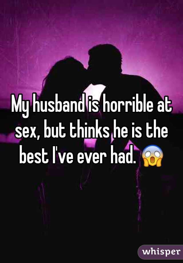 My husband is horrible at sex, but thinks he is the best I've ever had. 😱