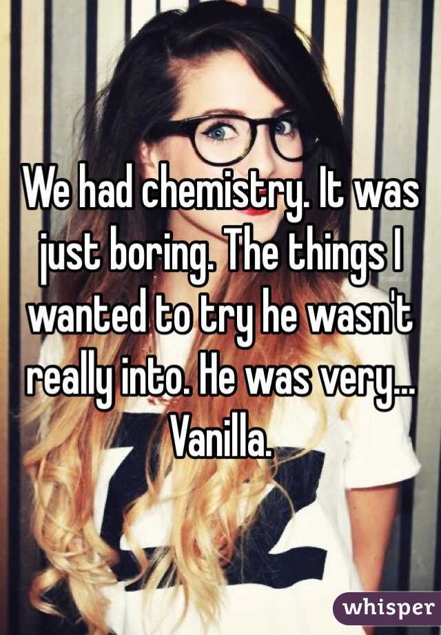 We had chemistry. It was just boring. The things I wanted to try he wasn't really into. He was very... Vanilla. 