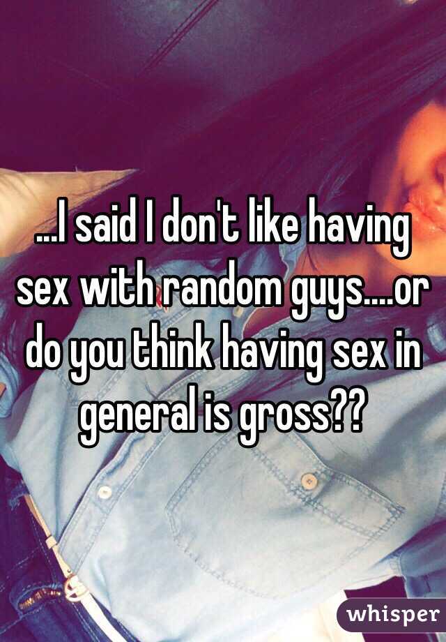 ...I said I don't like having sex with random guys....or do you think having sex in general is gross??