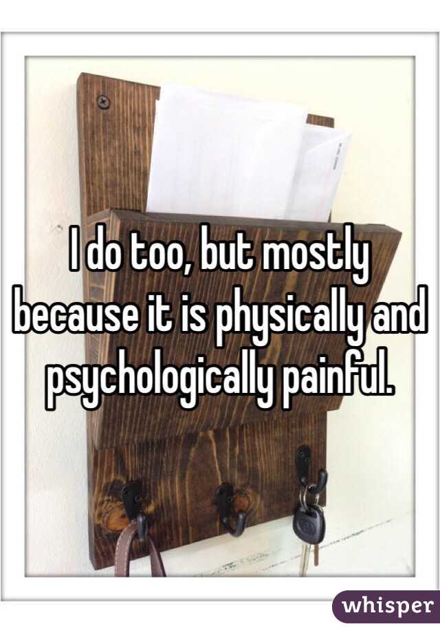 I do too, but mostly because it is physically and psychologically painful.