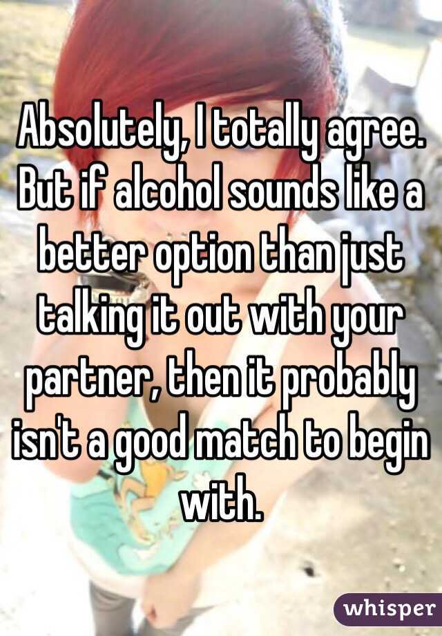 Absolutely, I totally agree. But if alcohol sounds like a better option than just talking it out with your partner, then it probably isn't a good match to begin with. 