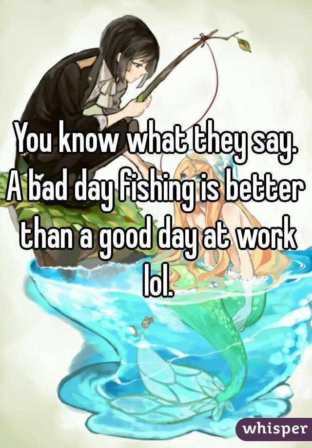 You know what they say.
A bad day fishing is better than a good day at work lol.