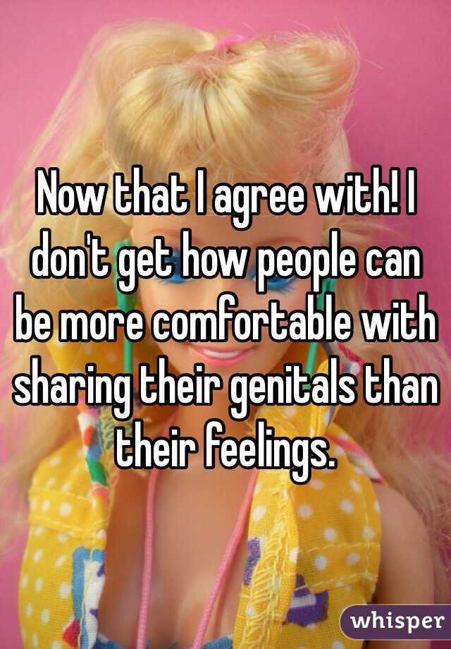 Now that I agree with! I don't get how people can be more comfortable with sharing their genitals than their feelings. 