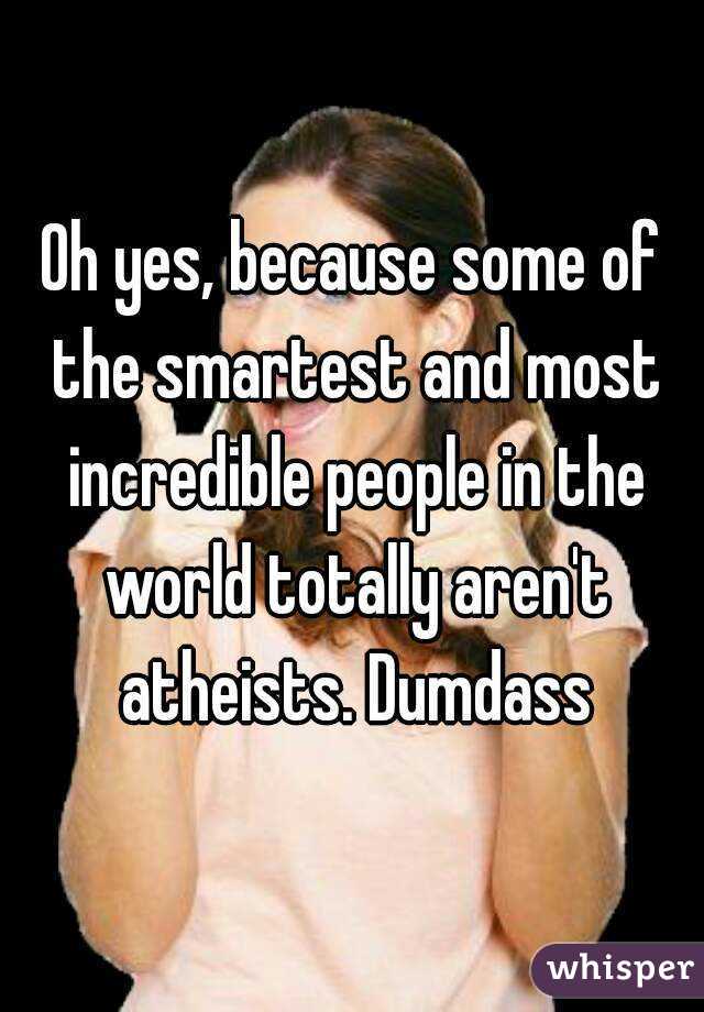 Oh yes, because some of the smartest and most incredible people in the world totally aren't atheists. Dumdass