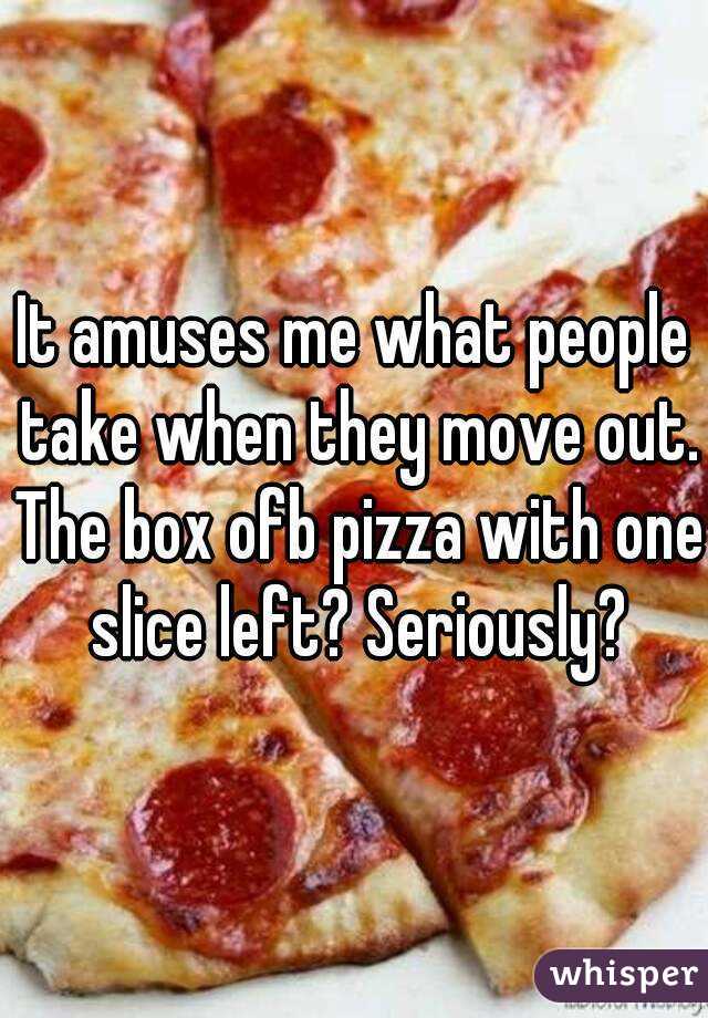 It amuses me what people take when they move out. The box ofb pizza with one slice left? Seriously?