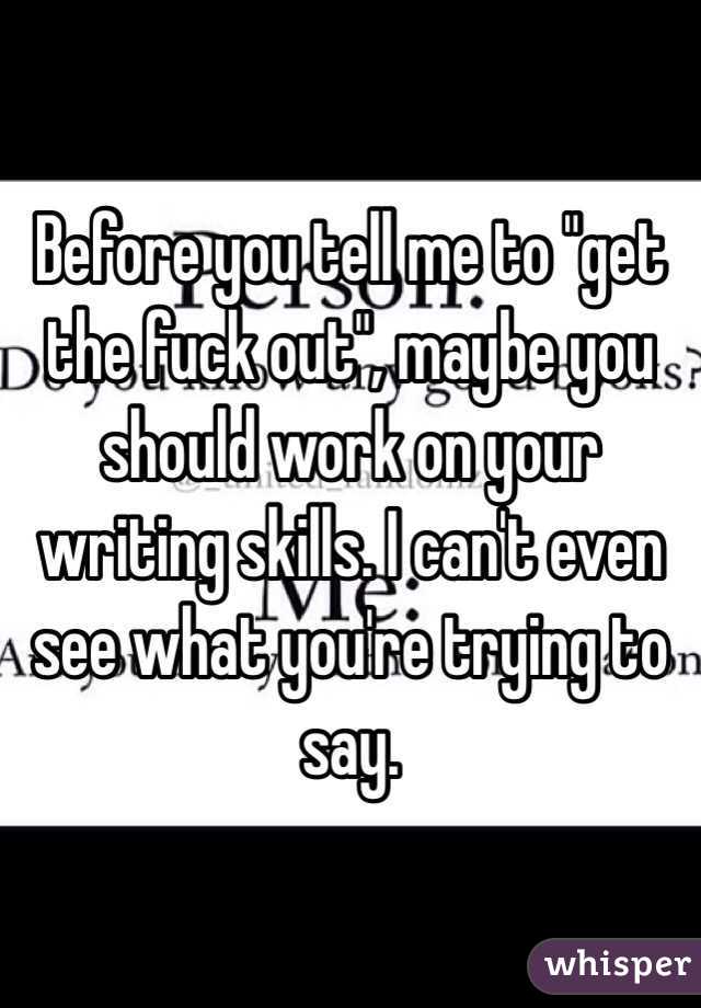 Before you tell me to "get the fuck out", maybe you should work on your writing skills. I can't even see what you're trying to say.