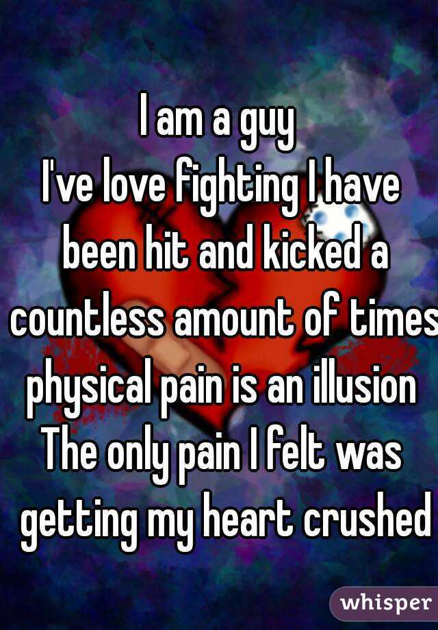 I am a guy 
I've love fighting I have been hit and kicked a countless amount of times physical pain is an illusion 
The only pain I felt was getting my heart crushed