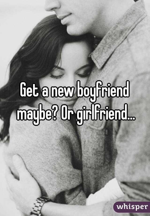 Get a new boyfriend maybe? Or girlfriend...