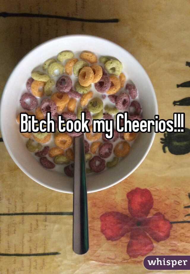Bitch took my Cheerios!!!