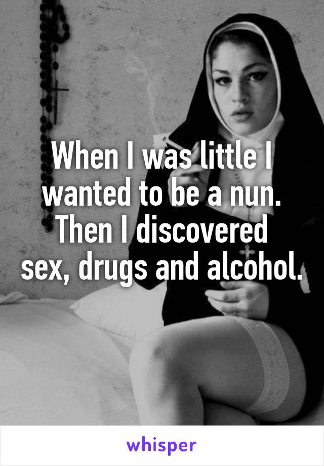When I was little I wanted to be a nun.
Then I discovered sex, drugs and alcohol. 