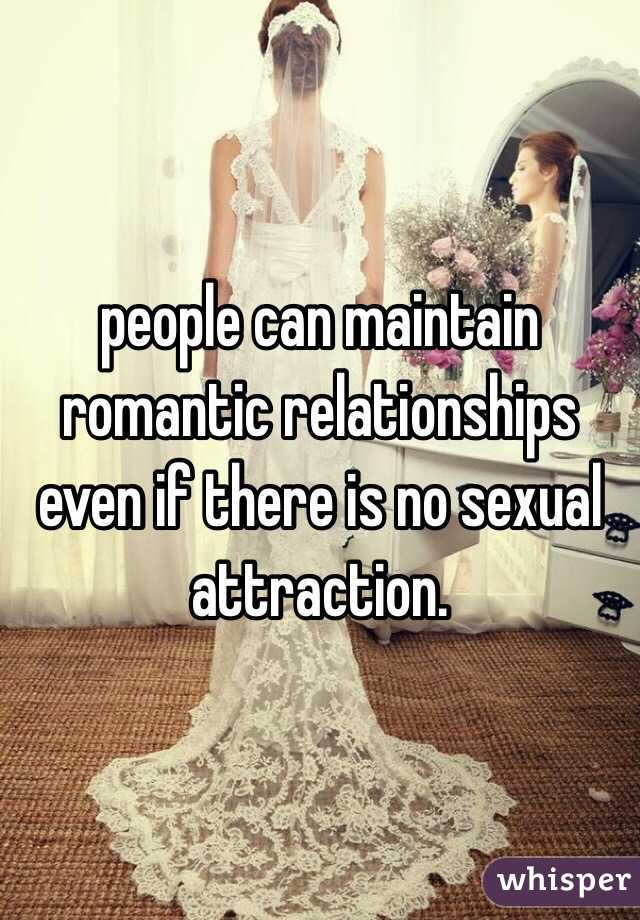 people can maintain romantic relationships even if there is no sexual attraction. 