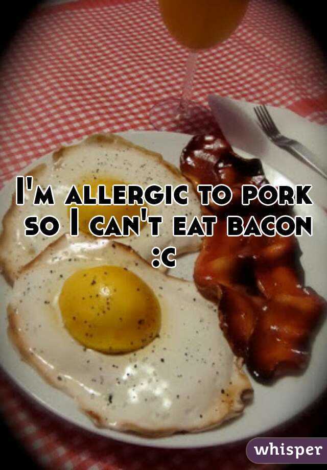 I'm allergic to pork so I can't eat bacon :c 