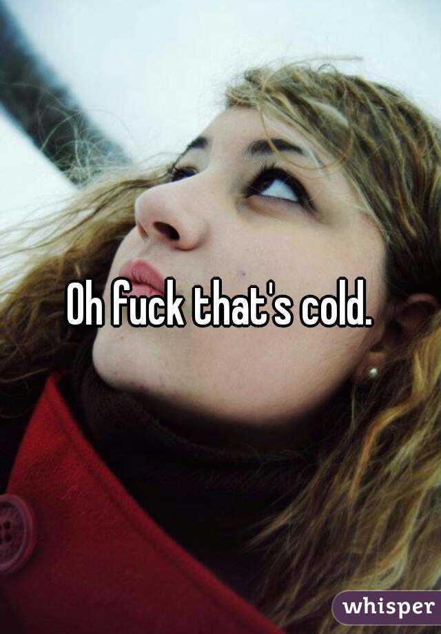 Oh fuck that's cold.