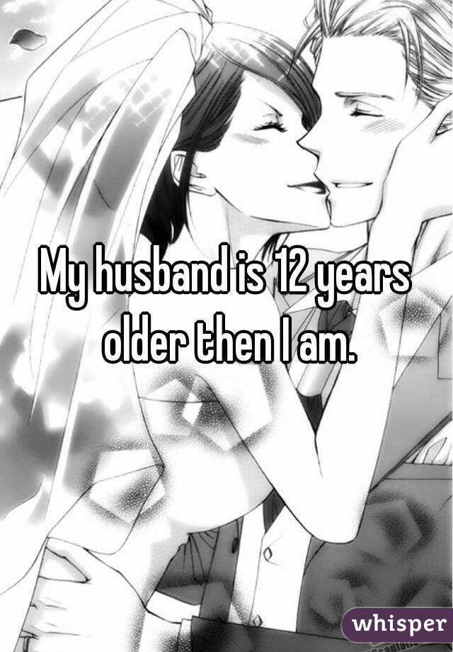 My husband is 12 years older then I am.