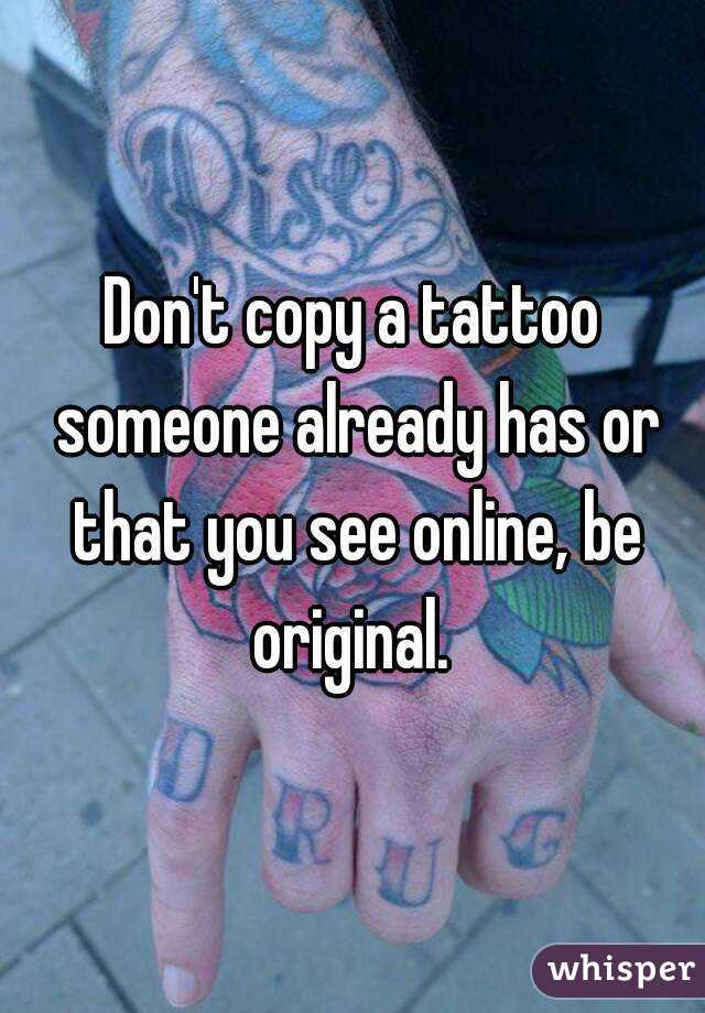 Don't copy a tattoo someone already has or that you see online, be original. 