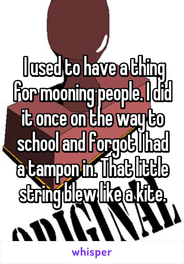  I used to have a thing for mooning people. I did it once on the way to school and forgot I had a tampon in. That little string blew like a kite.
