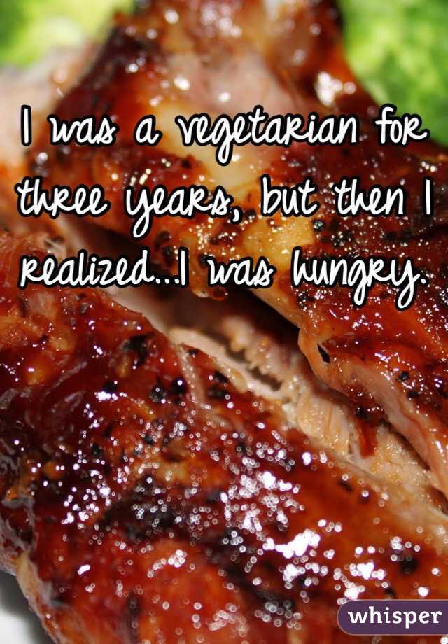 I was a vegetarian for three years, but then I realized...I was hungry.