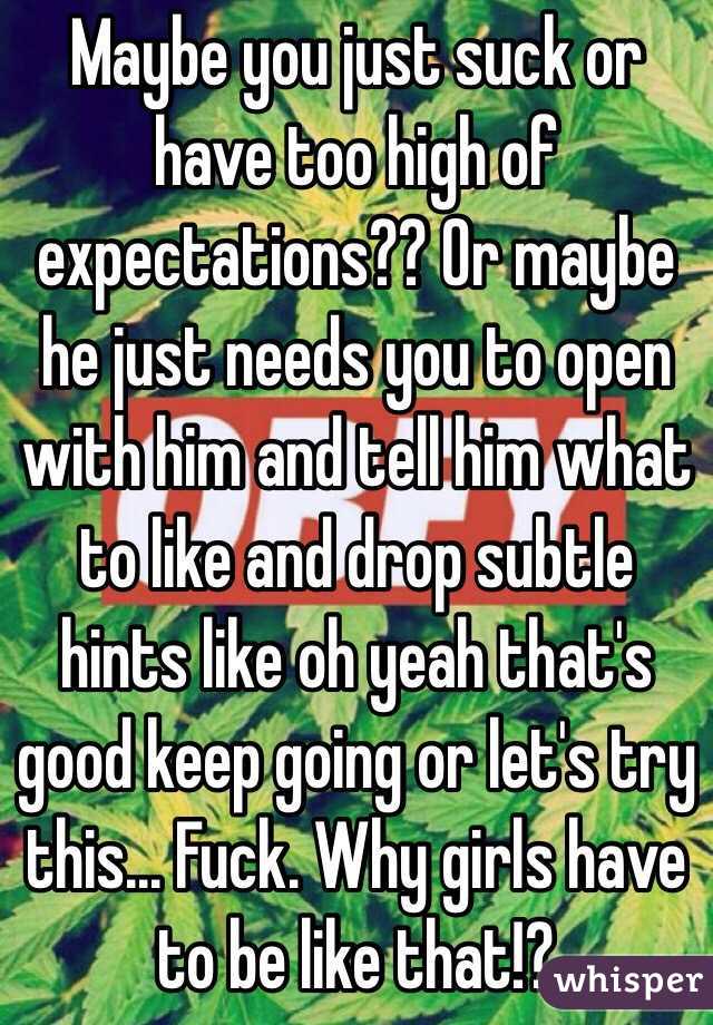 Maybe you just suck or have too high of expectations?? Or maybe he just needs you to open with him and tell him what to like and drop subtle hints like oh yeah that's good keep going or let's try this... Fuck. Why girls have to be like that!?