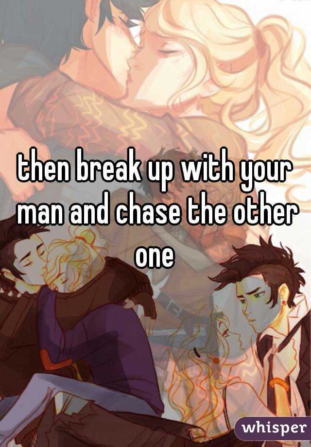 then break up with your man and chase the other one 