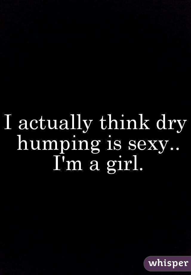 I actually think dry humping is sexy.. I'm a girl.