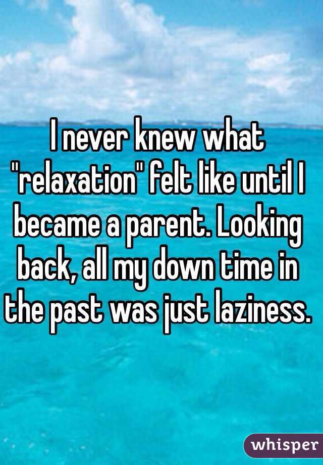 I never knew what "relaxation" felt like until I became a parent. Looking back, all my down time in the past was just laziness. 