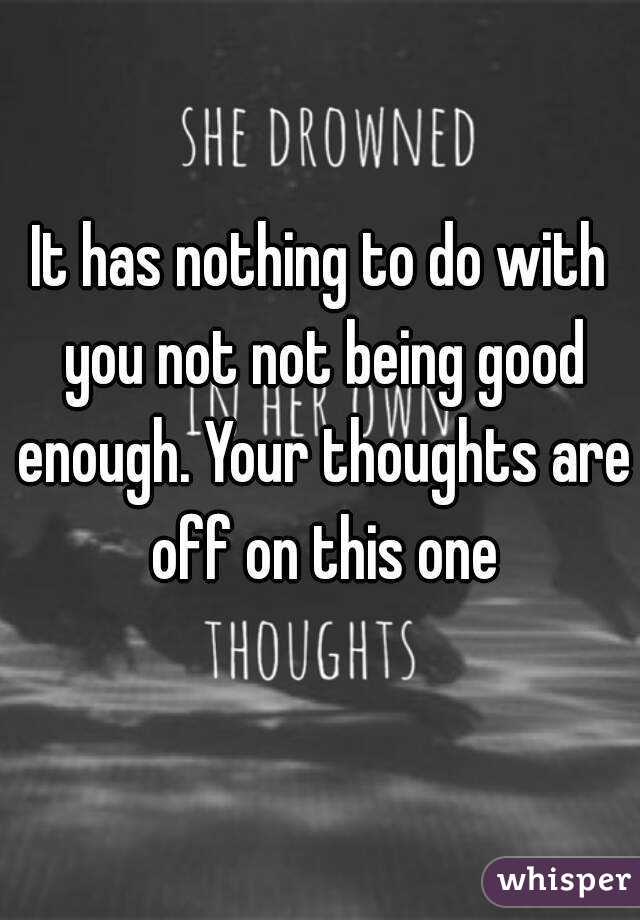 It has nothing to do with you not not being good enough. Your thoughts are off on this one