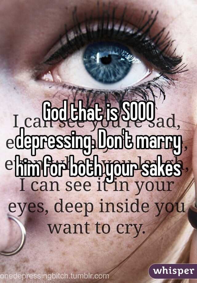 God that is SOOO depressing. Don't marry him for both your sakes