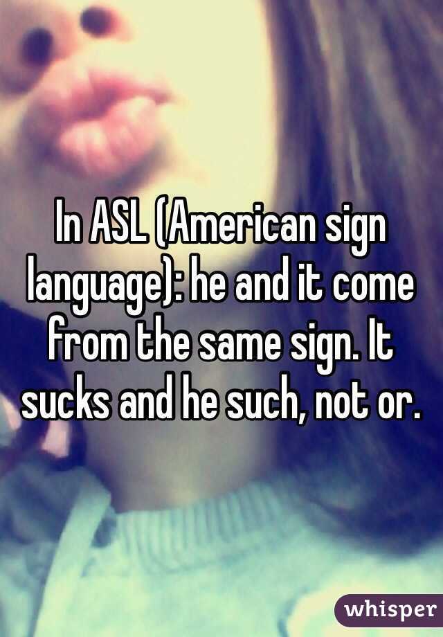 In ASL (American sign language): he and it come from the same sign. It sucks and he such, not or.