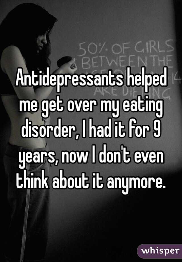 Antidepressants helped me get over my eating disorder, I had it for 9 years, now I don't even think about it anymore.