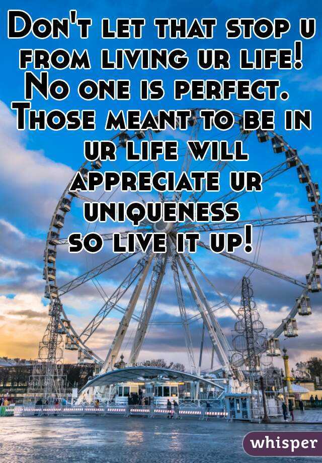 Don't let that stop u from living ur life! 
No one is perfect. 
Those meant to be in ur life will appreciate ur uniqueness 
so live it up!