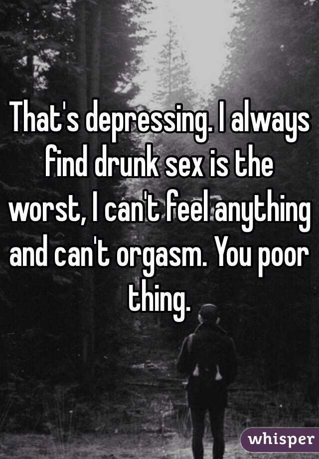 That's depressing. I always find drunk sex is the worst, I can't feel anything and can't orgasm. You poor thing. 