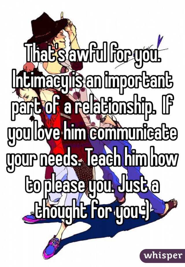 That's awful for you. Intimacy is an important part of a relationship.  If you love him communicate your needs. Teach him how to please you. Just a thought for you :)