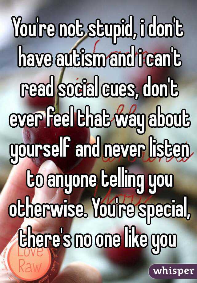 You're not stupid, i don't have autism and i can't read social cues, don't ever feel that way about yourself and never listen to anyone telling you otherwise. You're special, there's no one like you 